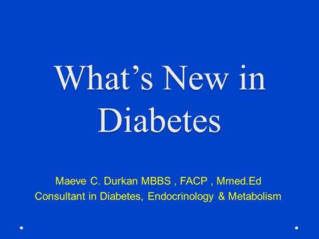 What’s New in Diabetes Maeve C. Durkan MBBS , FACP , Mmed.Ed