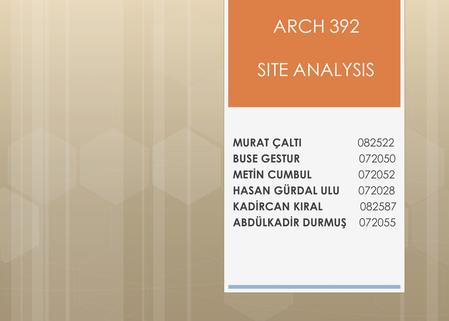 MURAT ÇALTI 082522 BUSE GESTUR 072050 METİN CUMBUL 072052 HASAN GÜRDAL ULU 072028 KADİRCAN KIRAL 082587 ABDÜLKADİR DURMUŞ 072055 ARCH 392 SITE ANALYSIS.