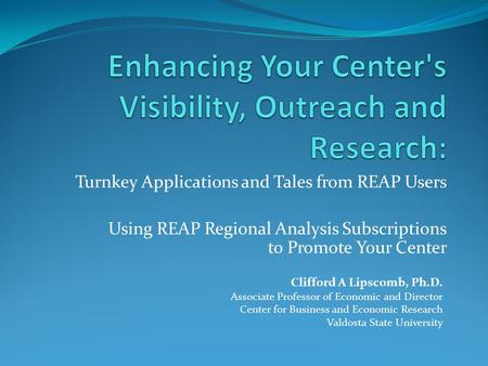 Turnkey Applications and Tales from REAP Users Using REAP Regional Analysis Subscriptions to Promote Your Center Clifford A Lipscomb, Ph.D. Associate Professor.