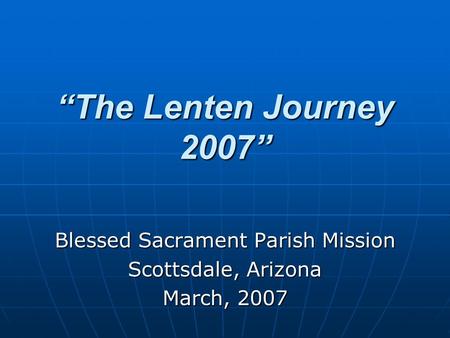 “The Lenten Journey 2007” Blessed Sacrament Parish Mission Scottsdale, Arizona March, 2007.