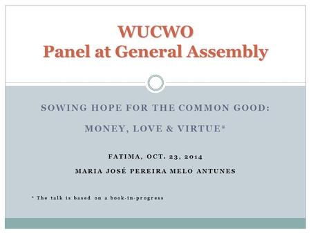 SOWING HOPE FOR THE COMMON GOOD: MONEY, LOVE & VIRTUE* FATIMA, OCT. 23, 2014 MARIA JOSÉ PEREIRA MELO ANTUNES * The talk is based on a book-in-progress.