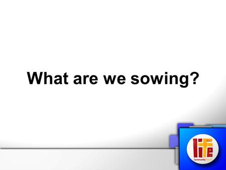 What are we sowing?. Life Community Church ‘I am come that you might have LIFE’ John 10:10 A Church that is loving, living, learning to serve God. Life.