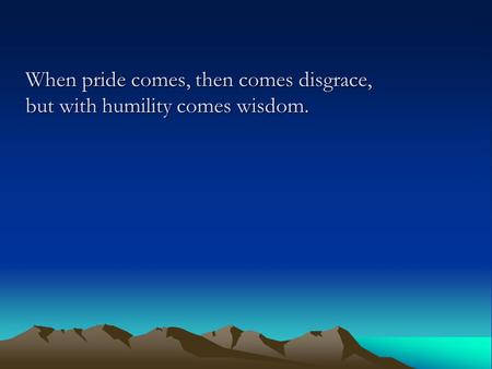 When pride comes, then comes disgrace, but with humility comes wisdom.