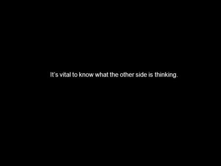 It’s vital to know what the other side is thinking.