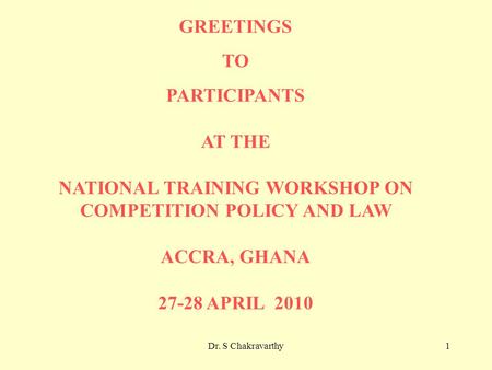 Dr. S Chakravarthy1 GREETINGS TO PARTICIPANTS AT THE NATIONAL TRAINING WORKSHOP ON COMPETITION POLICY AND LAW ACCRA, GHANA 27-28 APRIL 2010.