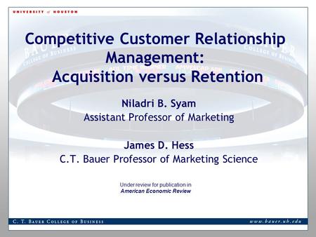 Competitive Customer Relationship Management: Acquisition versus Retention Niladri B. Syam Assistant Professor of Marketing James D. Hess C.T. Bauer Professor.