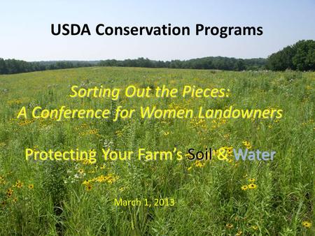 USDA Conservation Programs Sorting Out the Pieces: A Conference for Women Landowners Protecting Your Farm’s Soil & Water March 1, 2013.