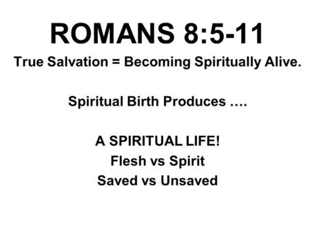 ROMANS 8:5-11 True Salvation = Becoming Spiritually Alive. Spiritual Birth Produces …. A SPIRITUAL LIFE! Flesh vs Spirit Saved vs Unsaved.