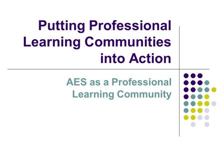 Putting Professional Learning Communities into Action AES as a Professional Learning Community.