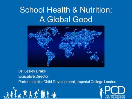 School Health & Nutrition: A Global Good Dr. Lesley Drake Executive Director Partnership for Child Development, Imperial College London.