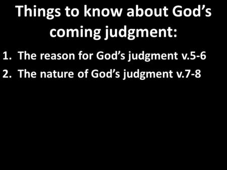 Things to know about God’s coming judgment: 1. The reason for God’s judgment v.5-6 2. The nature of God’s judgment v.7-8.