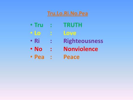 Tru.Lo.Ri.No.Pea Tru:TRUTH Lo: Love Ri:Righteousness No:Nonviolence Pea:Peace.