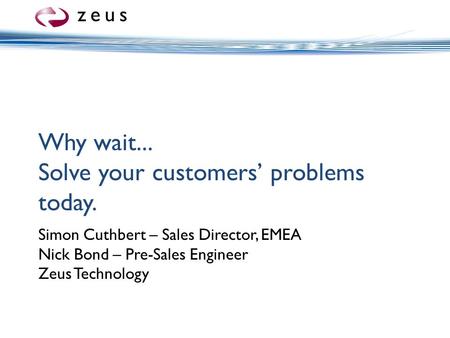 Why wait... Solve your customers’ problems today. Simon Cuthbert – Sales Director, EMEA Nick Bond – Pre-Sales Engineer Zeus Technology.