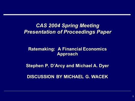 1 CAS 2004 Spring Meeting Presentation of Proceedings Paper Ratemaking: A Financial Economics Approach Stephen P. D’Arcy and Michael A. Dyer DISCUSSION.