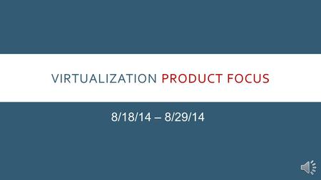 VIRTUALIZATION PRODUCT FOCUS 8/18/14 – 8/29/14 INTRODUCTION Our Product Focus for the next two weeks is Virtualization. More than 90% of mid- and large.