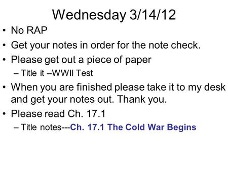 Wednesday 3/14/12 No RAP Get your notes in order for the note check. Please get out a piece of paper –Title it –WWII Test When you are finished please.