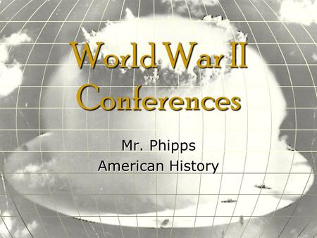 World War II Conferences Mr. Phipps American History.