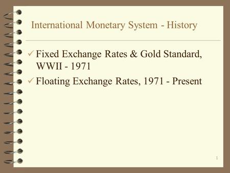 1 International Monetary System - History ü Fixed Exchange Rates & Gold Standard, WWII - 1971 ü Floating Exchange Rates, 1971 - Present.