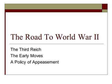 The Road To World War II The Third Reich The Early Moves A Policy of Appeasement.