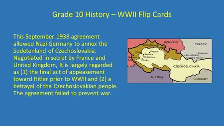 Grade 10 History – WWII Flip Cards This September 1938 agreement allowed Nazi Germany to annex the Sudetenland of Czechoslovakia. Negotiated in secret.