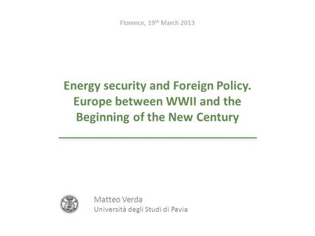 Energy security and Foreign Policy. Europe between WWII and the Beginning of the New Century Florence, 19 th March 2013 Matteo Verda Università degli Studi.