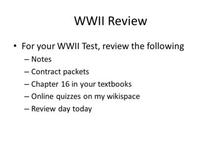 WWII Review For your WWII Test, review the following – Notes – Contract packets – Chapter 16 in your textbooks – Online quizzes on my wikispace – Review.