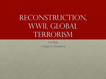 Reconstruction, WWII, Global Terrorism Jon Hale College of Charleston.