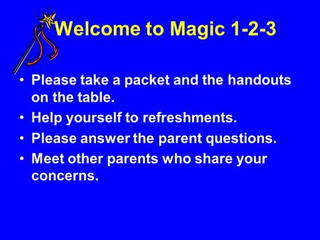 Welcome to Magic 1-2-3 Please take a packet and the handouts on the table. Help yourself to refreshments. Please answer the parent questions. Meet other.