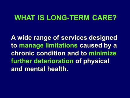 WHAT IS LONG-TERM CARE? A wide range of services designed to manage limitations caused by a chronic condition and to minimize further deterioration of.