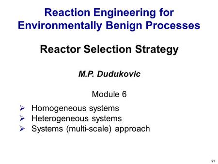 Reaction Engineering for Environmentally Benign Processes Reactor Selection Strategy M.P. Dudukovic Module 6  Homogeneous systems  Heterogeneous systems.