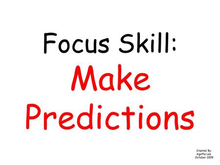 Focus Skill: Make Predictions Created By: Agatha Lee October 2009.