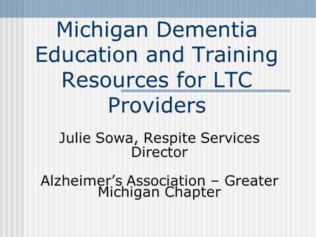 Michigan Dementia Education and Training Resources for LTC Providers Julie Sowa, Respite Services Director Alzheimer’s Association – Greater Michigan Chapter.