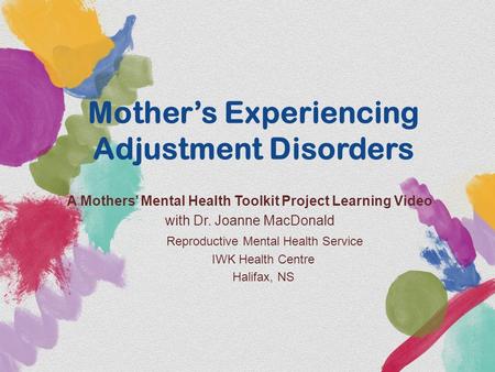 Mother’s Experiencing Adjustment Disorders A Mothers’ Mental Health Toolkit Project Learning Video with Dr. Joanne MacDonald Reproductive Mental Health.