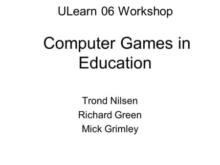 ULearn 06 Workshop Computer Games in Education Trond Nilsen Richard Green Mick Grimley.