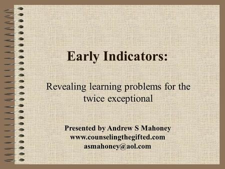 Early Indicators: Revealing learning problems for the twice exceptional Presented by Andrew S Mahoney