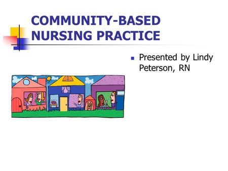 COMMUNITY-BASED NURSING PRACTICE Presented by Lindy Peterson, RN.