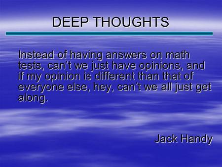 DEEP THOUGHTS Instead of having answers on math tests, can’t we just have opinions, and if my opinion is different than that of everyone else, hey, can’t.