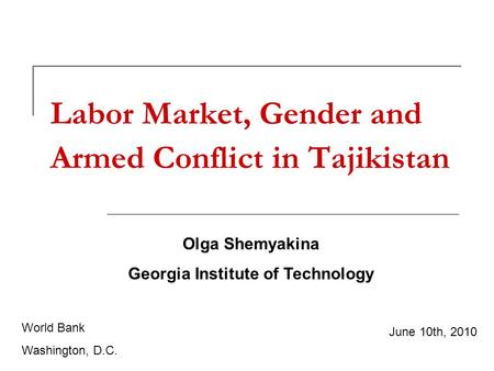 Labor Market, Gender and Armed Conflict in Tajikistan Olga Shemyakina Georgia Institute of Technology June 10th, 2010 World Bank Washington, D.C.