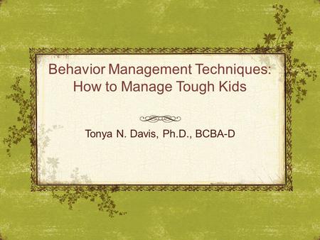 Behavior Management Techniques: How to Manage Tough Kids Tonya N. Davis, Ph.D., BCBA-D.