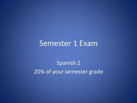 Semester 1 Exam Spanish 2 20% of your semester grade.