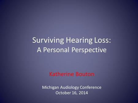 Surviving Hearing Loss: A Personal Perspective Katherine Bouton Michigan Audiology Conference October 16, 2014.