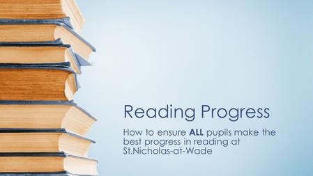 Reading Progress How to ensure ALL pupils make the best progress in reading at St.Nicholas-at-Wade.