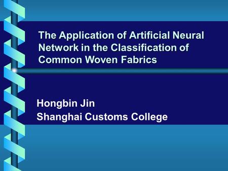 The Application of Artificial Neural Network in the Classification of Common Woven Fabrics Hongbin Jin Shanghai Customs College.