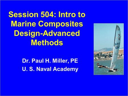 Session 504: Intro to Marine Composites Design-Advanced Methods Dr. Paul H. Miller, PE U. S. Naval Academy.