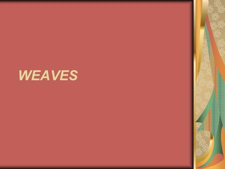 WEAVES. Weaves Plain PMost simple and most common type of construction PInexpensive to produce, durable PFlat, tight surface is conducive to printing.