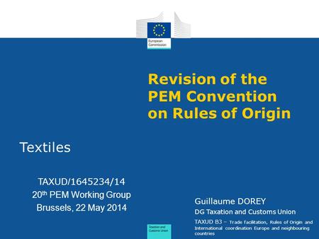 Revision of the PEM Convention on Rules of Origin Textiles TAXUD/ 1645234/14 20 th PEM Working Group Brussels, 22 May 2014 Guillaume DOREY DG Taxation.