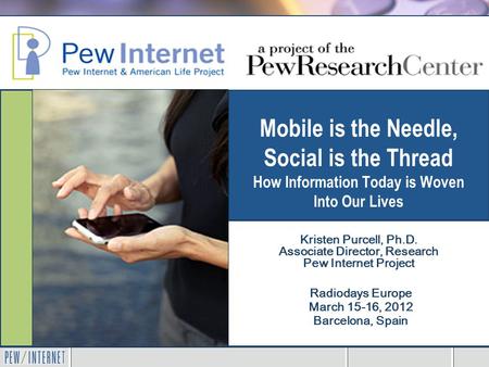 Mobile is the Needle, Social is the Thread How Information Today is Woven Into Our Lives Radiodays Europe March 15-16, 2012 Barcelona, Spain Kristen Purcell,