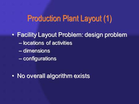 Production Plant Layout (1) Facility Layout Problem: design problemFacility Layout Problem: design problem –locations of activities –dimensions –configurations.