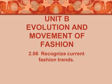 UNIT B EVOLUTION AND MOVEMENT OF FASHION 2.06 Recognize current fashion trends.