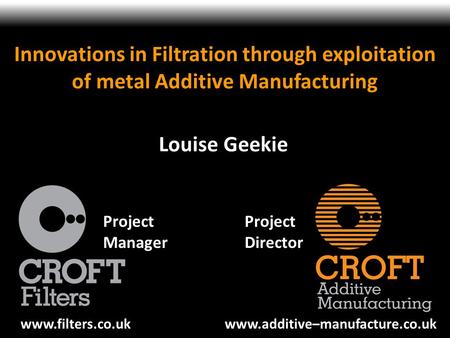 Innovations in Filtration through exploitation of metal Additive Manufacturing Louise Geekie Project Manager Project Director www.filters.co.uk www.additive–manufacture.co.uk.